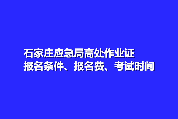 石家莊應(yīng)急局高處作業(yè)證報名條件、報名費(fèi)、考試時間