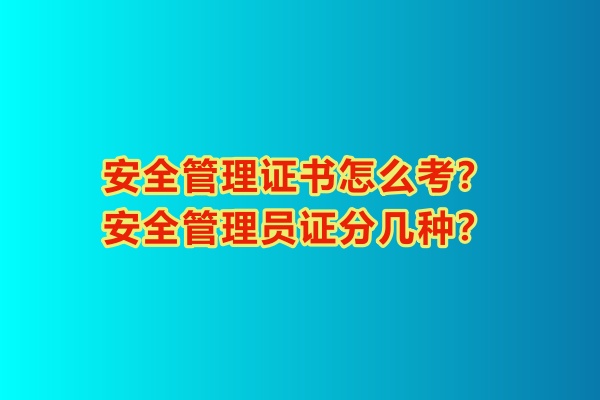 安全管理證書怎么考？安全管理員證分幾種？